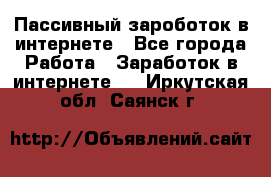 Пассивный зароботок в интернете - Все города Работа » Заработок в интернете   . Иркутская обл.,Саянск г.